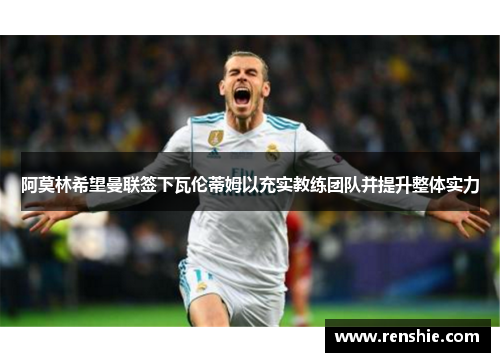 阿莫林希望曼联签下瓦伦蒂姆以充实教练团队并提升整体实力
