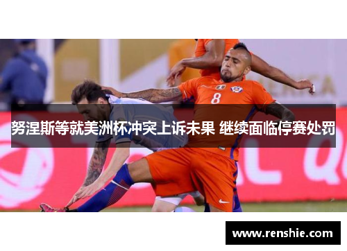 努涅斯等就美洲杯冲突上诉未果 继续面临停赛处罚